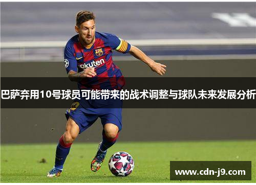 巴萨弃用10号球员可能带来的战术调整与球队未来发展分析 巴萨弃用10号球员可能带来的战术调整与球队未来发展分析