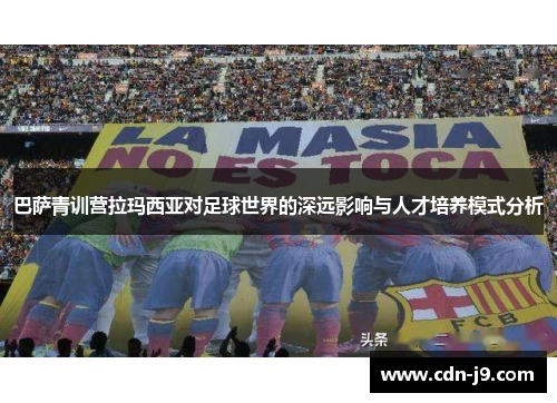 巴萨青训营拉玛西亚对足球世界的深远影响与人才培养模式分析