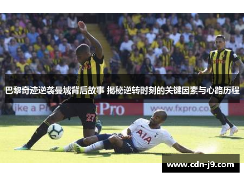 巴黎奇迹逆袭曼城背后故事 揭秘逆转时刻的关键因素与心路历程 巴黎奇迹逆袭曼城背后故事 揭秘逆转时刻的关键因素与心路历程