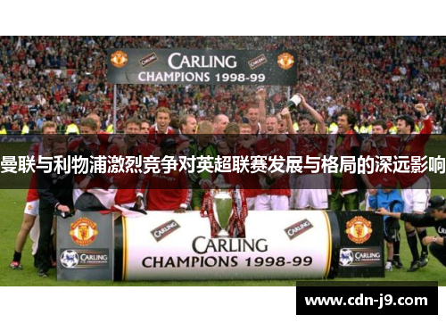 曼联与利物浦激烈竞争对英超联赛发展与格局的深远影响