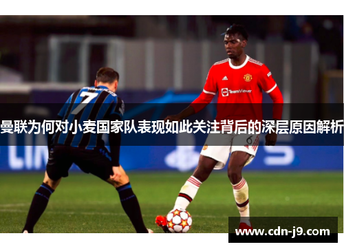 曼联为何对小麦国家队表现如此关注背后的深层原因解析