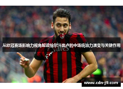 从欧冠赛场影响力视角解读恰尔汗奥卢的中场统治力演变与关键作用