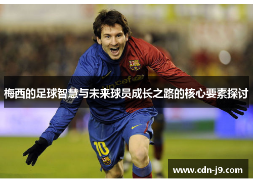 梅西的足球智慧与未来球员成长之路的核心要素探讨