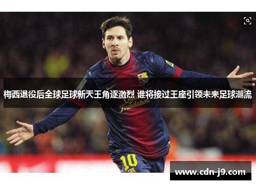梅西退役后全球足球新天王角逐激烈 谁将接过王座引领未来足球潮流