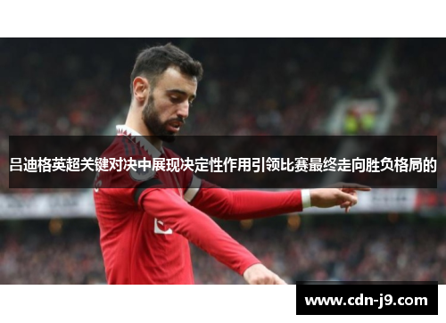 吕迪格英超关键对决中展现决定性作用引领比赛最终走向胜负格局的 吕迪格英超关键对决中展现决定性作用引领比赛最终走向胜负格局的
