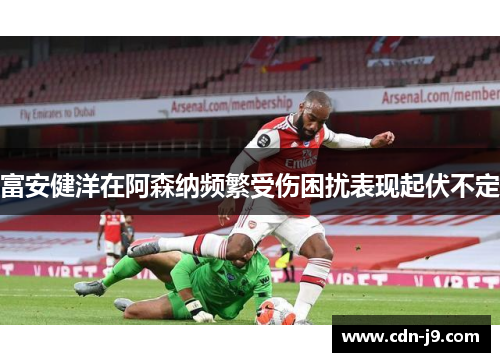 富安健洋在阿森纳频繁受伤困扰表现起伏不定