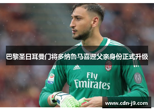 巴黎圣日耳曼门将多纳鲁马喜迎父亲身份正式升级 巴黎圣日耳曼门将多纳鲁马喜迎父亲身份正式升级