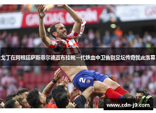 戈丁在阿根廷萨斯菲尔德宣布挂靴一代铁血中卫告别足坛传奇就此落幕 戈丁在阿根廷萨斯菲尔德宣布挂靴一代铁血中卫告别足坛传奇就此落幕