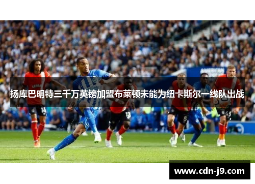 扬库巴明特三千万英镑加盟布莱顿未能为纽卡斯尔一线队出战