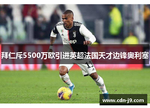 拜仁斥5500万欧引进英超法国天才边锋奥利塞