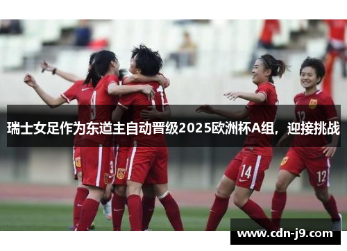 瑞士女足作为东道主自动晋级2025欧洲杯A组，迎接挑战