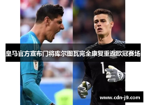 皇马官方宣布门将库尔图瓦完全康复重返欧冠赛场 皇马官方宣布门将库尔图瓦完全康复重返欧冠赛场