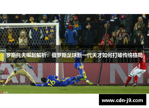 罗斯托夫崛起解析：俄罗斯足球新一代天才如何打破传统格局