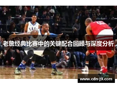 老詹经典比赛中的关键配合回顾与深度分析