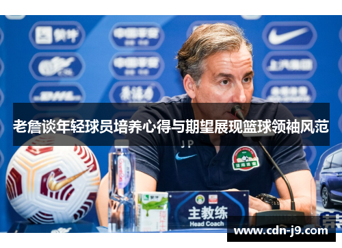 老詹谈年轻球员培养心得与期望展现篮球领袖风范