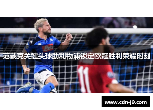 范戴克关键头球助利物浦锁定欧冠胜利荣耀时刻 范戴克关键头球助利物浦锁定欧冠胜利荣耀时刻