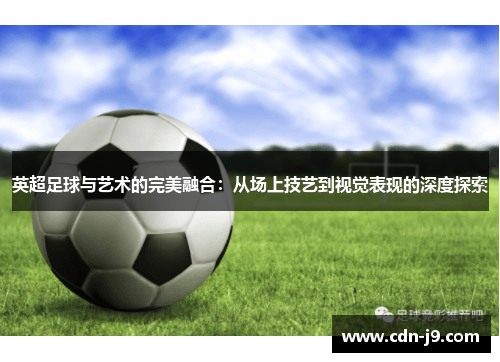 英超足球与艺术的完美融合:从场上技艺到视觉表现的深度探索 英超足球与艺术的完美融合:从场上技艺到视觉表现的深度探索