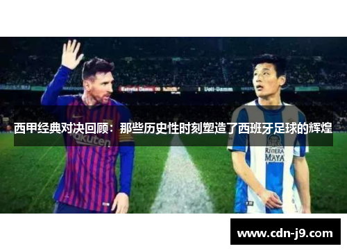 西甲经典对决回顾:那些历史性时刻塑造了西班牙足球的辉煌 西甲经典对决回顾:那些历史性时刻塑造了西班牙足球的辉煌