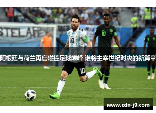 阿根廷与荷兰再度碰撞足球巅峰 谁将主宰世纪对决的新篇章