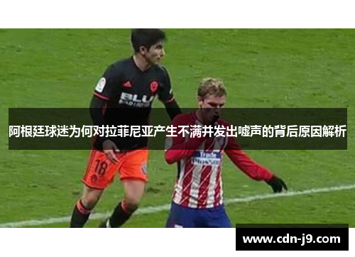 阿根廷球迷为何对拉菲尼亚产生不满并发出嘘声的背后原因解析 阿根廷球迷为何对拉菲尼亚产生不满并发出嘘声的背后原因解析