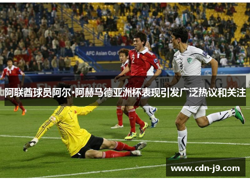 阿联酋球员阿尔·阿赫马德亚洲杯表现引发广泛热议和关注 阿联酋球员阿尔·阿赫马德亚洲杯表现引发广泛热议和关注