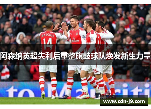 阿森纳英超失利后重整旗鼓球队焕发新生力量 阿森纳英超失利后重整旗鼓球队焕发新生力量