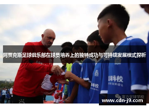 阿贾克斯足球俱乐部在球员培养上的独特成功与可持续发展模式探析 阿贾克斯足球俱乐部在球员培养上的独特成功与可持续发展模式探析