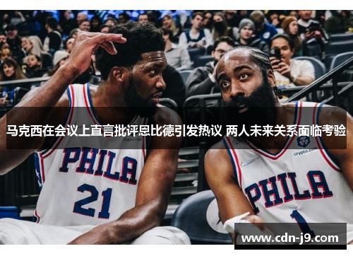 马克西在会议上直言批评恩比德引发热议 两人未来关系面临考验 马克西在会议上直言批评恩比德引发热议 两人未来关系面临考验