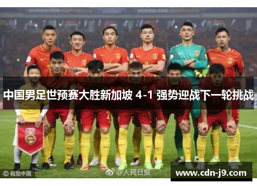 中国男足世预赛大胜新加坡 4-1 强势迎战下一轮挑战 中国男足世预赛大胜新加坡 4-1 强势迎战下一轮挑战